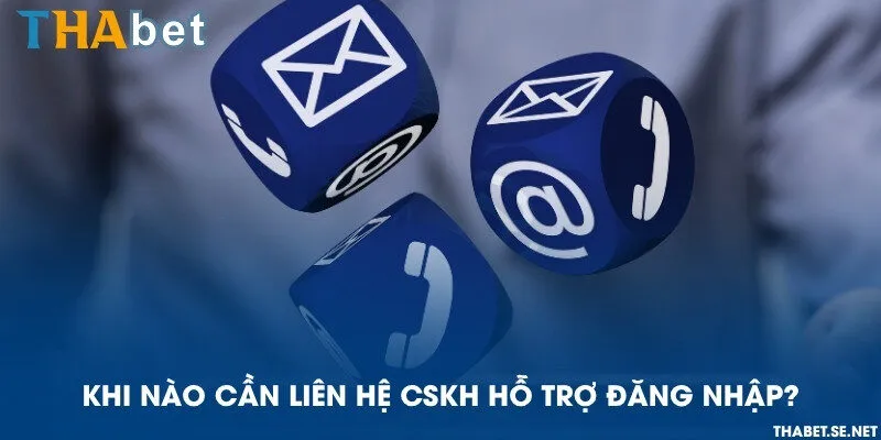 Khi nào cần liên hệ CSKH hỗ trợ đăng nhập?
